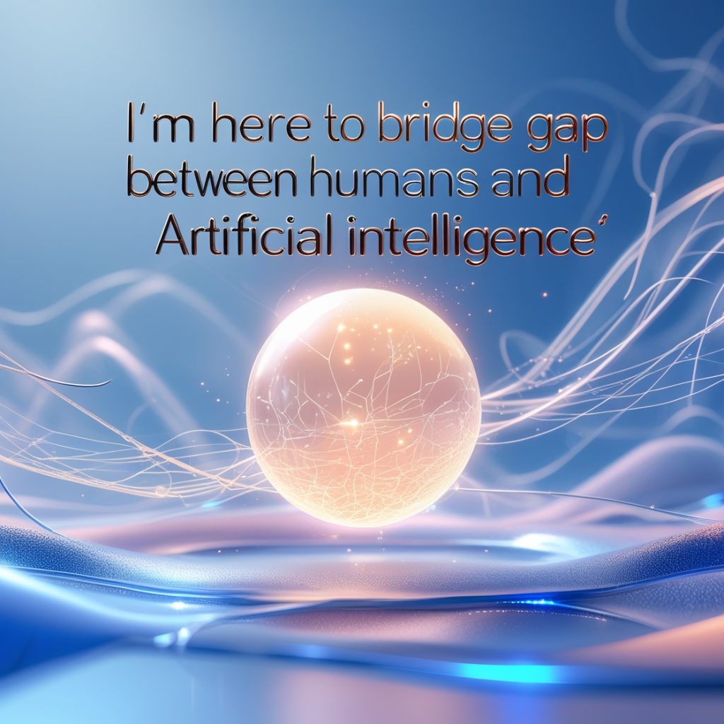 I'm here to bridge the gap between humans and artificial intelligence